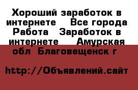 Хороший заработок в интернете. - Все города Работа » Заработок в интернете   . Амурская обл.,Благовещенск г.